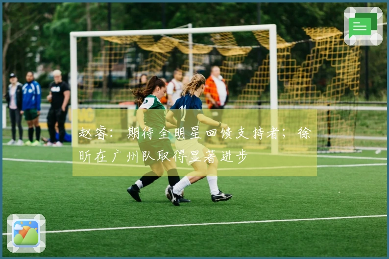赵睿：期待全明星回馈支持者；徐昕在广州队取得显著进步