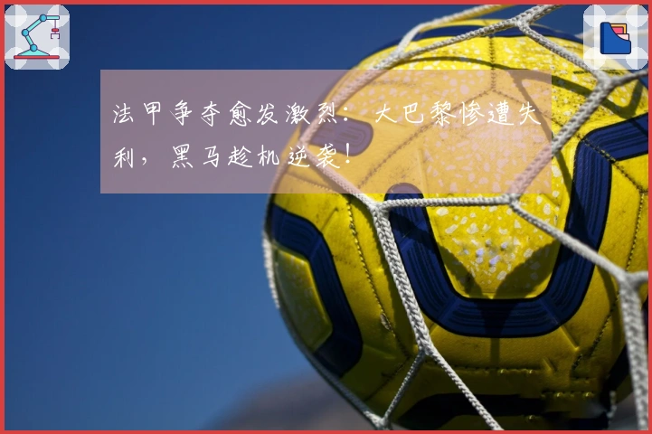 法甲争夺愈发激烈：大巴黎惨遭失利，黑马趁机逆袭！