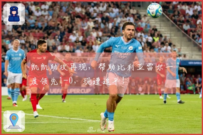 凯凯助攻再现，帮助比利亚雷尔一度领先1-0，现遭追平！