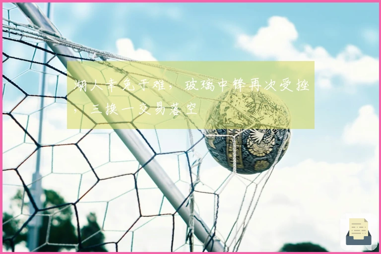 湖人幸免于难，玻璃中锋再次受挫，三换一交易落空