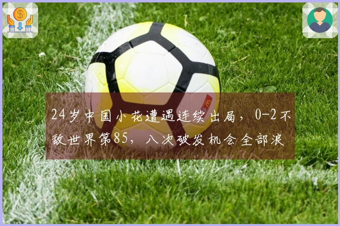 24岁中国小花遭遇连续出局，0-2不敌世界第85，八次破发机会全部浪费