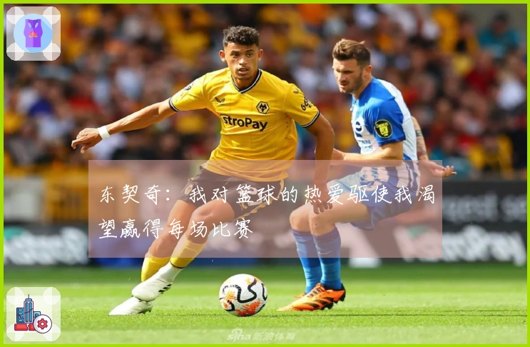 东契奇：我对篮球的热爱驱使我渴望赢得每场比赛