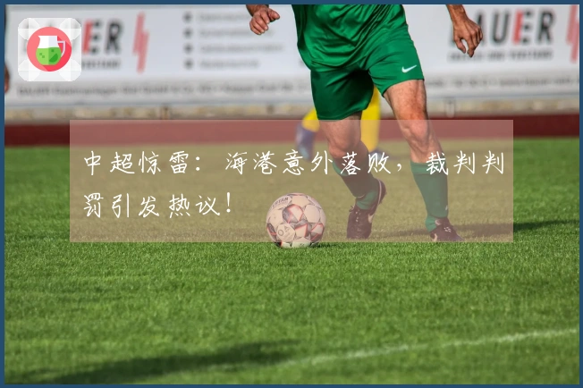 中超惊雷：海港意外落败，裁判判罚引发热议！