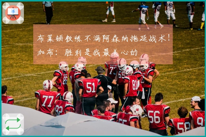布莱顿教练不满阿森纳拖延战术！加布：胜利是我最关心的