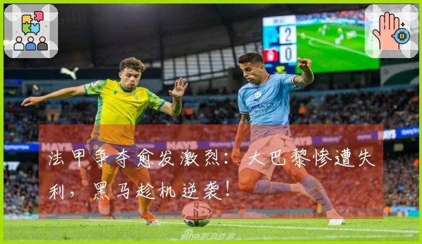 法甲争夺愈发激烈：大巴黎惨遭失利，黑马趁机逆袭！