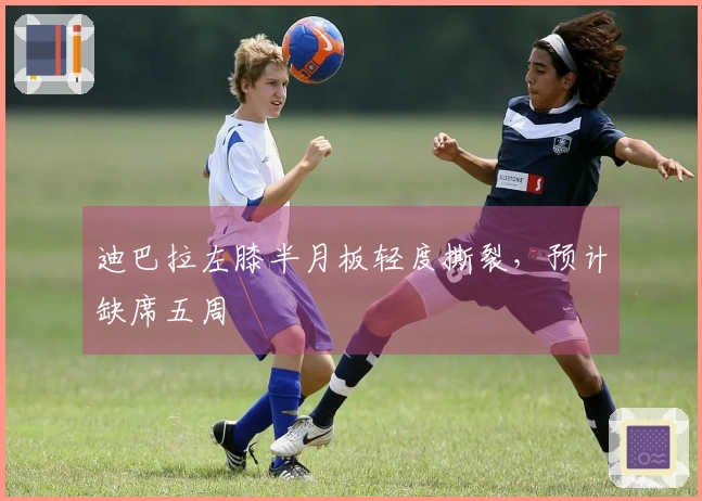 迪巴拉左膝半月板轻度撕裂，预计缺席五周