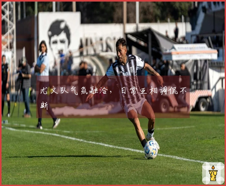 尤文队气氛融洽，日常互相调侃不断