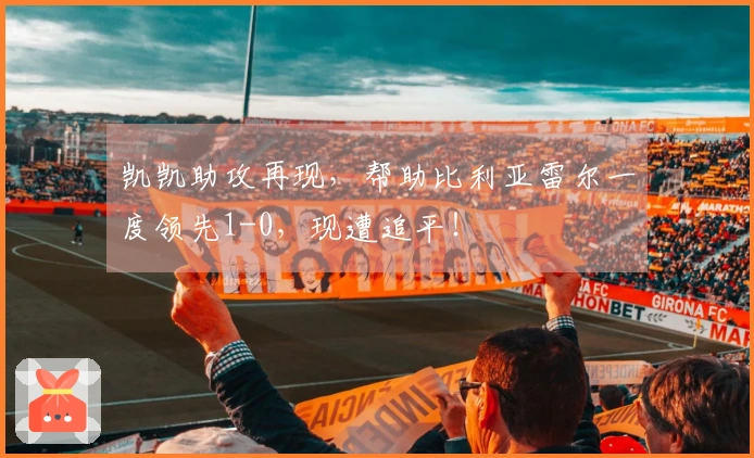 凯凯助攻再现，帮助比利亚雷尔一度领先1-0，现遭追平！