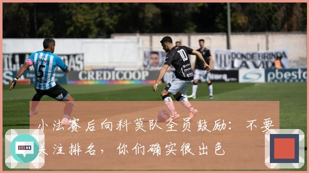 小法赛后向科莫队全员鼓励：不要关注排名，你们确实很出色