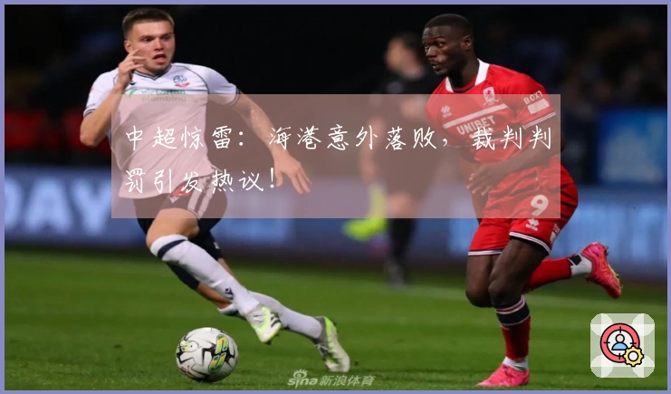 中超惊雷：海港意外落败，裁判判罚引发热议！