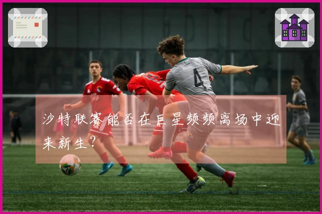 沙特联赛能否在巨星频频离场中迎来新生？