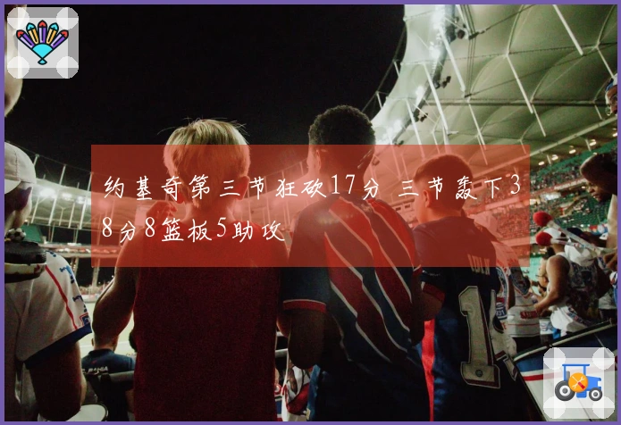 约基奇第三节狂砍17分 三节轰下38分8篮板5助攻