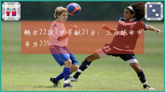 鲍尔22投7中贡献21分，三分球命中率为33%