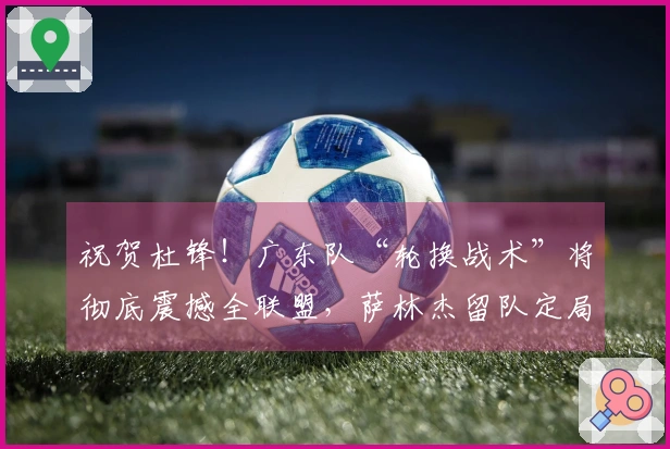 祝贺杜锋！广东队“轮换战术”将彻底震撼全联盟，萨林杰留队定局！