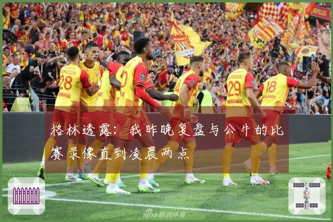 格林透露：我昨晚复盘与公牛的比赛录像直到凌晨两点