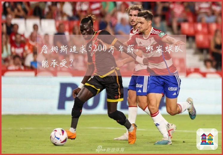 詹姆斯追求5200万年薪，哪家球队能承受？