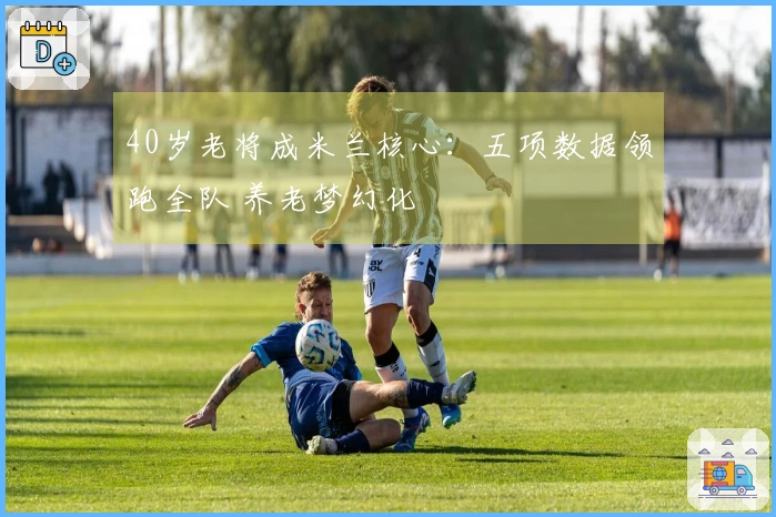 40岁老将成米兰核心：五项数据领跑全队 养老梦幻化