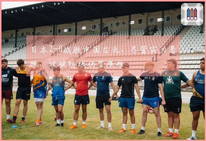 日本2-0战胜中国台北，尽管实力悬殊，攻破防线仍显艰难