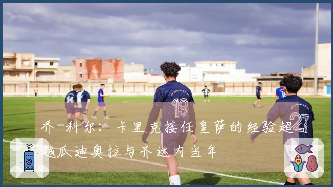 乔-科尔：卡里克接任皇萨的经验超越瓜迪奥拉与齐达内当年