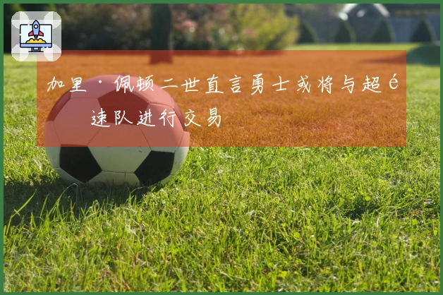 加里·佩顿二世直言勇士或将与超音速队进行交易