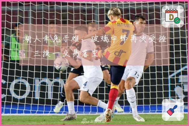 湖人幸免于难，玻璃中锋再次受挫，三换一交易落空