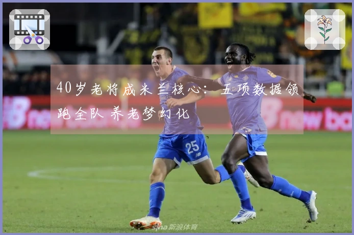 40岁老将成米兰核心：五项数据领跑全队 养老梦幻化