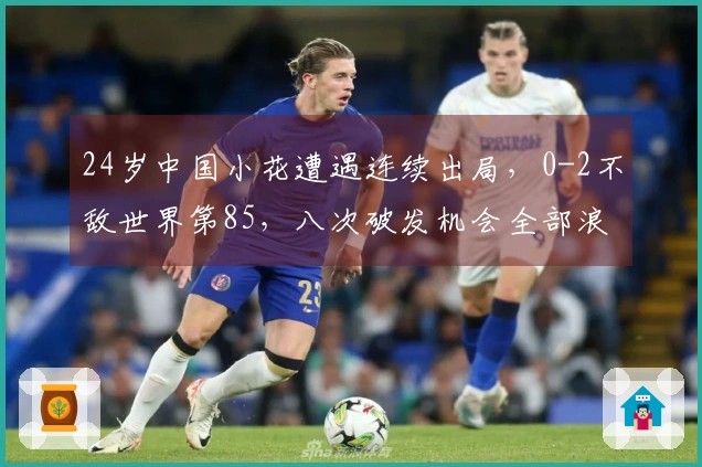 24岁中国小花遭遇连续出局，0-2不敌世界第85，八次破发机会全部浪费