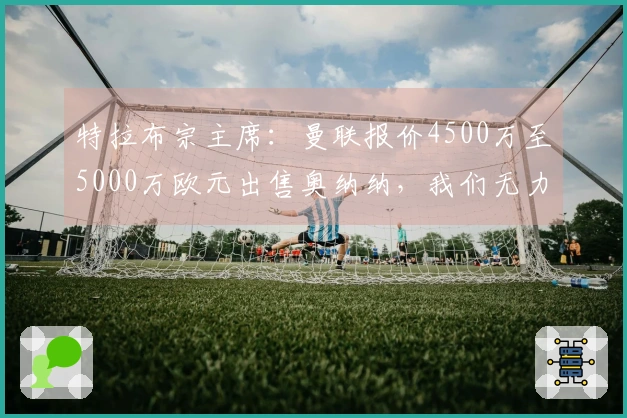 特拉布宗主席：曼联报价4500万至5000万欧元出售奥纳纳，我们无力承担
