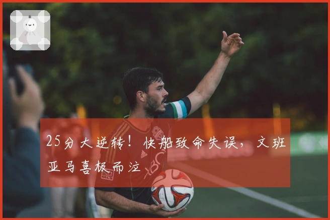 25分大逆转！快船致命失误，文班亚马喜极而泣