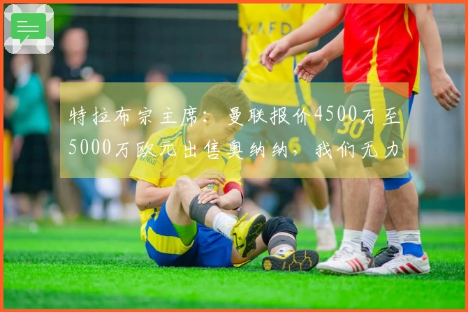 特拉布宗主席：曼联报价4500万至5000万欧元出售奥纳纳，我们无力承担